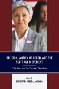 Title: Religion, Women of Color, and the Suffrage Movement: The Journey to Holistic Freedom, Author: SimonMary Asese A. Aihiokhai