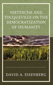 Title: Nietzsche and Tocqueville on the Democratization of Humanity, Author: David A. Eisenberg