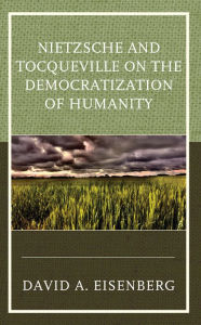 Title: Nietzsche and Tocqueville on the Democratization of Humanity, Author: David A. Eisenberg