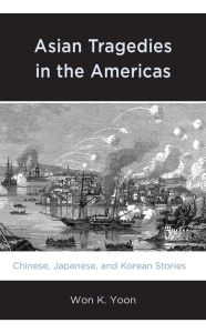 Title: Asian Tragedies in the Americas: Chinese, Japanese, and Korean Stories, Author: Won K. Yoon