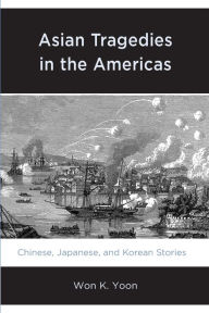 Title: Asian Tragedies in the Americas: Chinese, Japanese, and Korean Stories, Author: Won K. Yoon