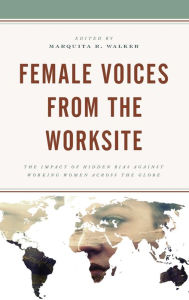 Title: Female Voices from the Worksite: The Impact of Hidden Bias against Working Women across the Globe, Author: Marquita R. Walker