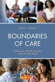 Title: Boundaries of Care: Community Health Workers in the United States, Author: Ryan I. Logan