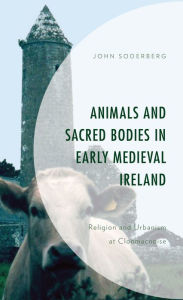 Title: Animals and Sacred Bodies in Early Medieval Ireland: Religion and Urbanism at Clonmacnoise, Author: John Soderberg