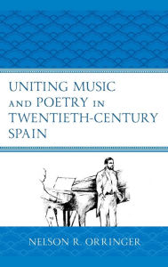 Title: Uniting Music and Poetry in Twentieth-Century Spain, Author: Nelson R. Orringer