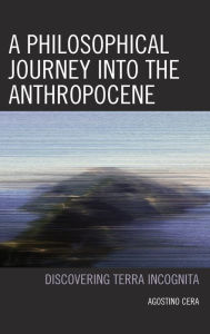 Title: A Philosophical Journey into the Anthropocene: Discovering Terra Incognita, Author: Agostino Cera