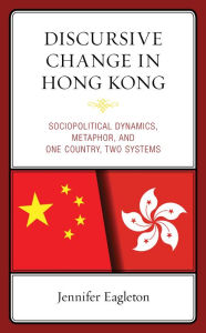 Title: Discursive Change in Hong Kong: Sociopolitical Dynamics, Metaphor, and One Country, Two Systems, Author: Jennifer Eagleton