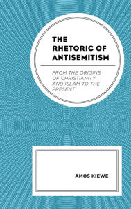 Title: The Rhetoric of Antisemitism: From the Origins of Christianity and Islam to the Present, Author: Amos Kiewe