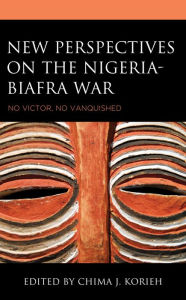 Title: New Perspectives on the Nigeria-Biafra War: No Victor, No Vanquished, Author: Chima J. Korieh