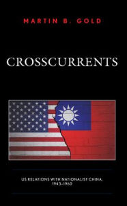 Title: Crosscurrents: US Relations with Nationalist China, 1943-1960, Author: Martin B. Gold