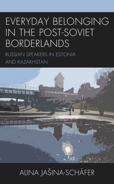 Everyday Belonging in the Post-Soviet Borderlands: Russian Speakers in Estonia and Kazakhstan