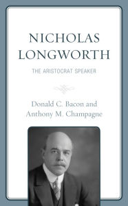 Title: Nicholas Longworth: The Aristocrat Speaker, Author: Donald C. Bacon