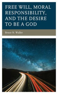 Title: Free Will, Moral Responsibility, and the Desire to Be a God, Author: Bruce N. Waller