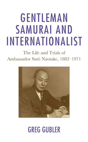 Gentleman Samurai and Internationalist: The Life Trials of Ambassador Sato Naotake, 1882-1971