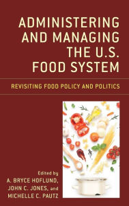 Title: Administering and Managing the U.S. Food System: Revisiting Food Policy and Politics, Author: A. Bryce Hoflund