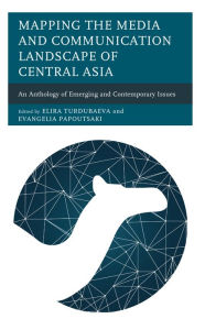 Title: Mapping the Media and Communication Landscape of Central Asia: An Anthology of Emerging and Contemporary Issues, Author: Elira Turdubaeva