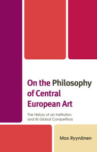 Title: On the Philosophy of Central European Art: The History of an Institution and Its Global Competitors, Author: Max Ryynänen