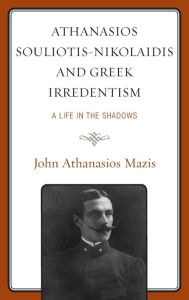 Title: Athanasios Souliotis-Nikolaidis and Greek Irredentism: A Life in the Shadows, Author: John Athanasios Mazis