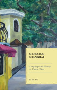 Title: Silencing Shanghai: Language and Identity in Urban China, Author: Fang Xu