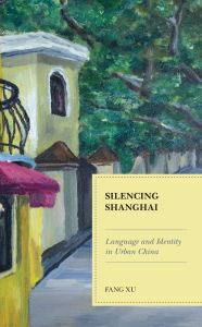 Title: Silencing Shanghai: Language and Identity in Urban China, Author: Fang Xu