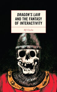 Title: Dragon's Lair and the Fantasy of Interactivity, Author: MJ Clarke