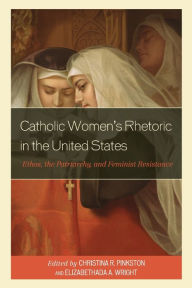 Title: Catholic Women's Rhetoric in the United States: Ethos, the Patriarchy, and Feminist Resistance, Author: Christina R. Pinkston