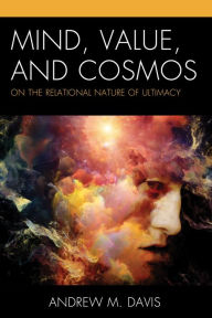 Title: Mind, Value, and Cosmos: On the Relational Nature of Ultimacy, Author: Andrew M. Davis