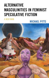 Title: Alternative Masculinities in Feminist Speculative Fiction: A New Man, Author: Michael Pitts University of New York