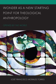 Title: Wonder as a New Starting Point for Theological Anthropology: Opened by the World, Author: José Francisco Morales Torres Assistant Professor of La