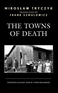 Title: The Towns of Death: Pogroms Against Jews by Their Neighbors, Author: Miroslaw Tryczyk