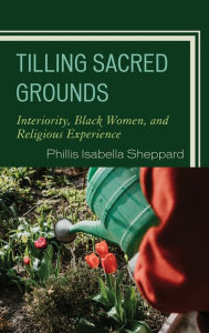 Title: Tilling Sacred Grounds: Interiority, Black Women, and Religious Experience, Author: Phillis Isabella Sheppard