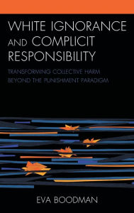Title: White Ignorance and Complicit Responsibility: Transforming Collective Harm beyond the Punishment Paradigm, Author: Eva Boodman