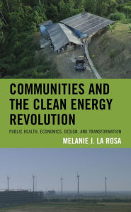 Title: Communities and the Clean Energy Revolution: Public Health, Economics, Design, and Transformation, Author: Melanie J. La Rosa