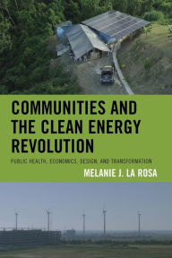 Title: Communities and the Clean Energy Revolution: Public Health, Economics, Design, and Transformation, Author: Melanie J. La Rosa