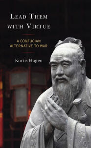 Title: Lead Them with Virtue: A Confucian Alternative to War, Author: Kurtis Hagen