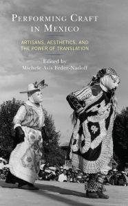 Title: Performing Craft in Mexico: Artisans, Aesthetics, and the Power of Translation, Author: Michele Avis Feder-Nadoff