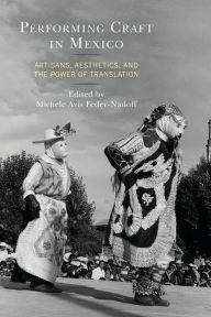 Title: Performing Craft in Mexico: Artisans, Aesthetics, and the Power of Translation, Author: Michele Avis Feder-Nadoff