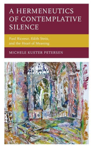 Title: A Hermeneutics of Contemplative Silence: Paul Ricoeur, Edith Stein, and the Heart of Meaning, Author: Michele  Kueter Petersen