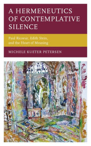 Title: A Hermeneutics of Contemplative Silence: Paul Ricoeur, Edith Stein, and the Heart of Meaning, Author: Michele  Kueter Petersen