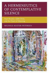 Title: A Hermeneutics of Contemplative Silence: Paul Ricoeur, Edith Stein, and the Heart of Meaning, Author: Michele  Kueter Petersen