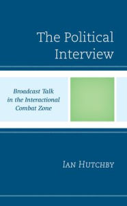 Title: The Political Interview: Broadcast Talk in the Interactional Combat Zone, Author: Ian Hutchby