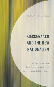 Title: Kierkegaard and the New Nationalism: A Contemporary Reinterpretation of the Attack upon Christendom, Author: Thomas J. Millay