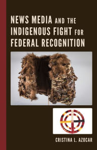 Title: News Media and the Indigenous Fight for Federal Recognition, Author: Cristina Azocar