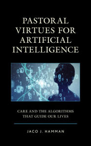 Title: Pastoral Virtues for Artificial Intelligence: Care and the Algorithms that Guide Our Lives, Author: Jaco J. Hamman