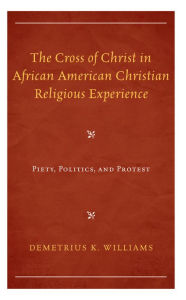 Title: The Cross of Christ in African American Christian Religious Experience: Piety, Politics, and Protest, Author: Demetrius K. Williams