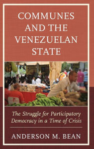 Title: Communes and the Venezuelan State: The Struggle for Participatory Democracy in a Time of Crisis, Author: Anderson Bean