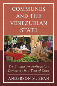 Title: Communes and the Venezuelan State: The Struggle for Participatory Democracy in a Time of Crisis, Author: Anderson Bean