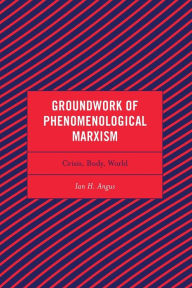 Title: Groundwork of Phenomenological Marxism: Crisis, Body, World, Author: Ian H. Angus