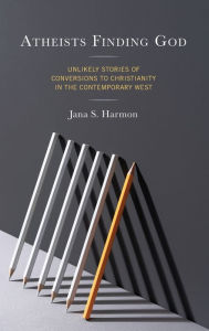 Title: Atheists Finding God: Unlikely Stories of Conversions to Christianity in the Contemporary West, Author: Jana S. Harmon