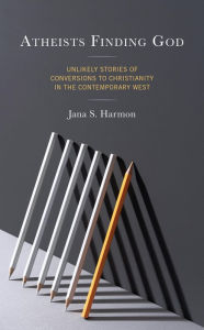 Title: Atheists Finding God: Unlikely Stories of Conversions to Christianity in the Contemporary West, Author: Jana S. Harmon